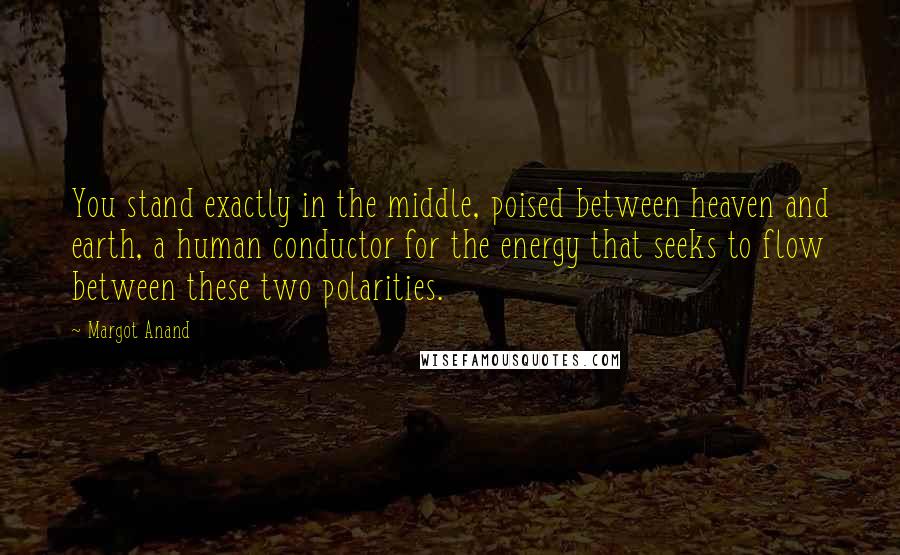 Margot Anand Quotes: You stand exactly in the middle, poised between heaven and earth, a human conductor for the energy that seeks to flow between these two polarities.