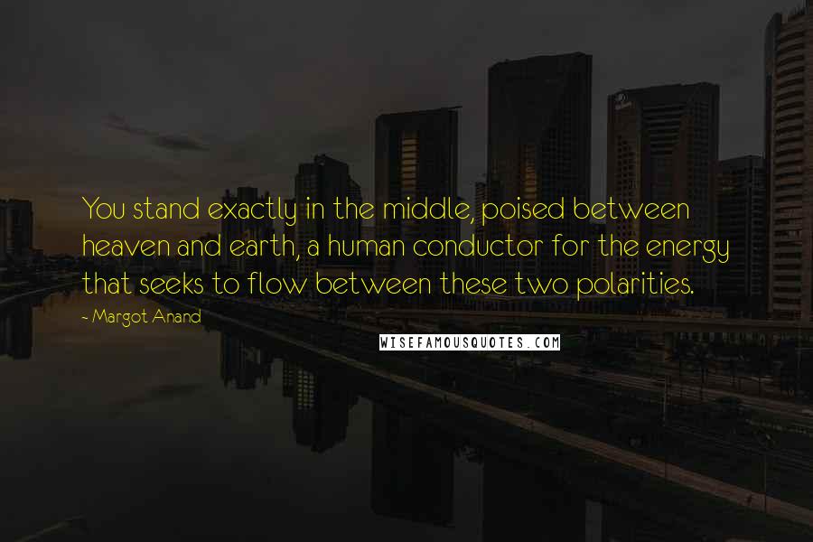 Margot Anand Quotes: You stand exactly in the middle, poised between heaven and earth, a human conductor for the energy that seeks to flow between these two polarities.