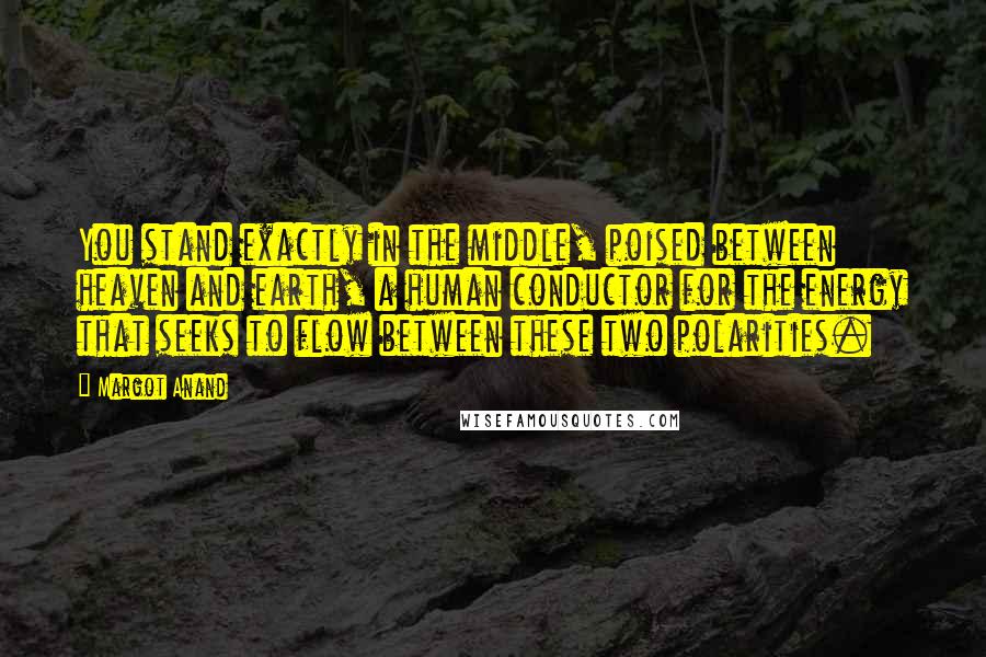 Margot Anand Quotes: You stand exactly in the middle, poised between heaven and earth, a human conductor for the energy that seeks to flow between these two polarities.