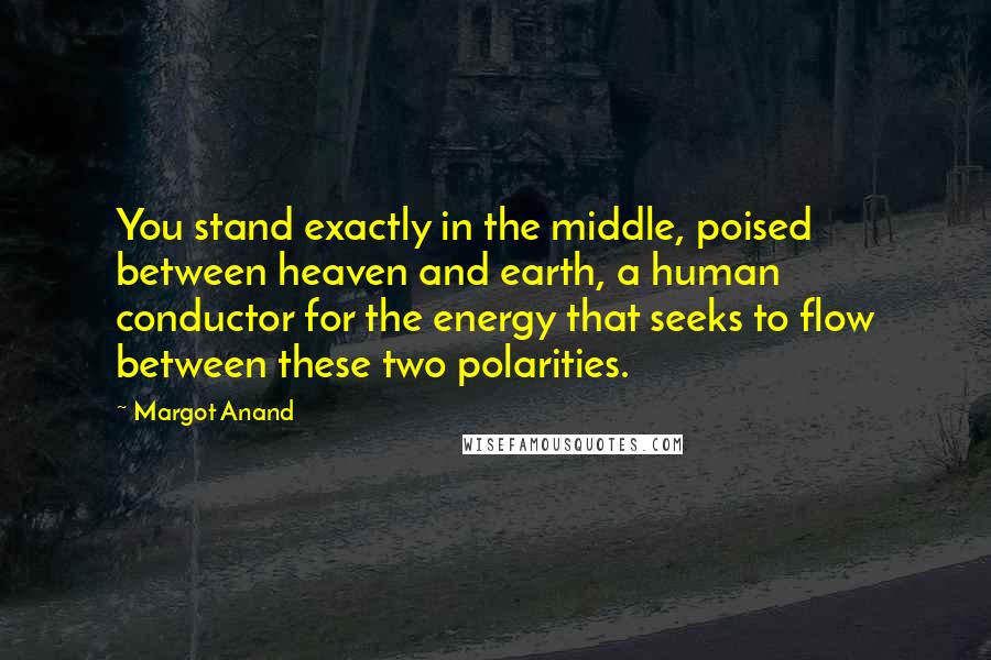 Margot Anand Quotes: You stand exactly in the middle, poised between heaven and earth, a human conductor for the energy that seeks to flow between these two polarities.