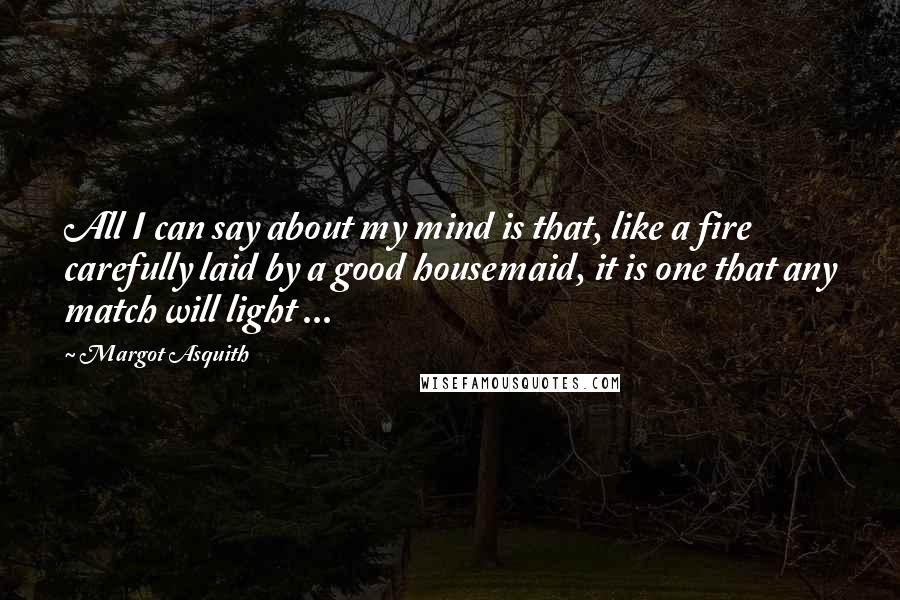 Margot Asquith Quotes: All I can say about my mind is that, like a fire carefully laid by a good housemaid, it is one that any match will light ...