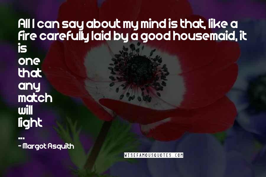 Margot Asquith Quotes: All I can say about my mind is that, like a fire carefully laid by a good housemaid, it is one that any match will light ...