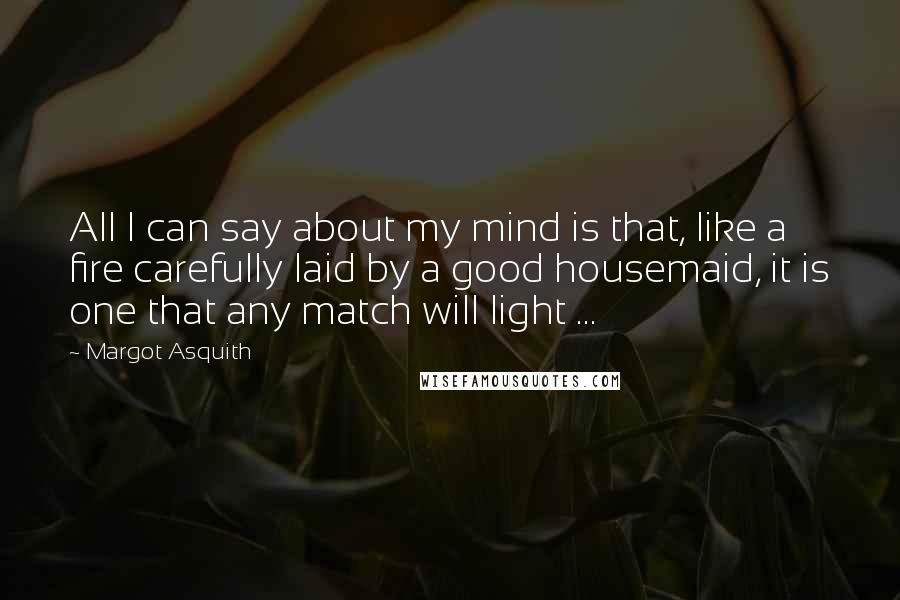 Margot Asquith Quotes: All I can say about my mind is that, like a fire carefully laid by a good housemaid, it is one that any match will light ...