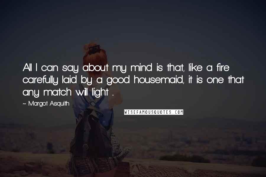 Margot Asquith Quotes: All I can say about my mind is that, like a fire carefully laid by a good housemaid, it is one that any match will light ...