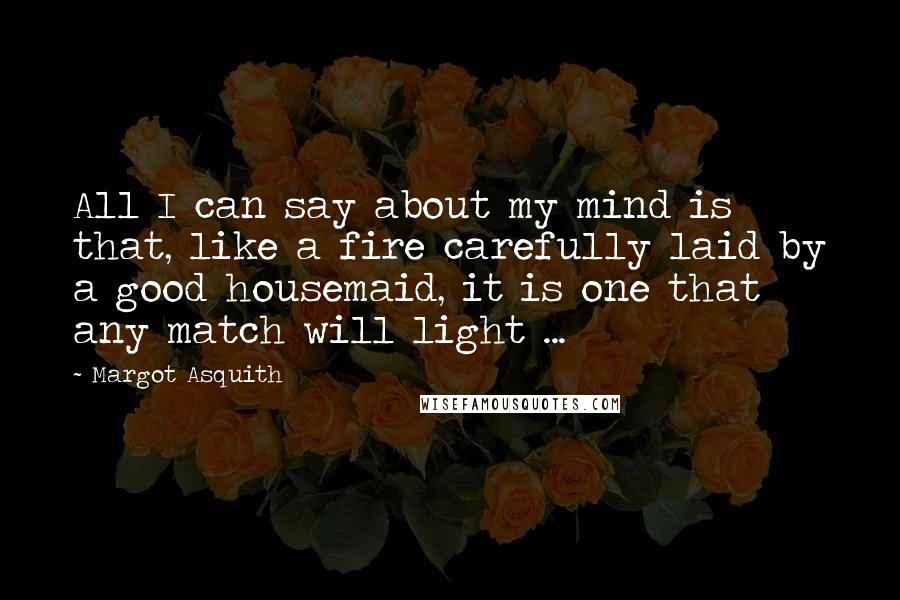 Margot Asquith Quotes: All I can say about my mind is that, like a fire carefully laid by a good housemaid, it is one that any match will light ...