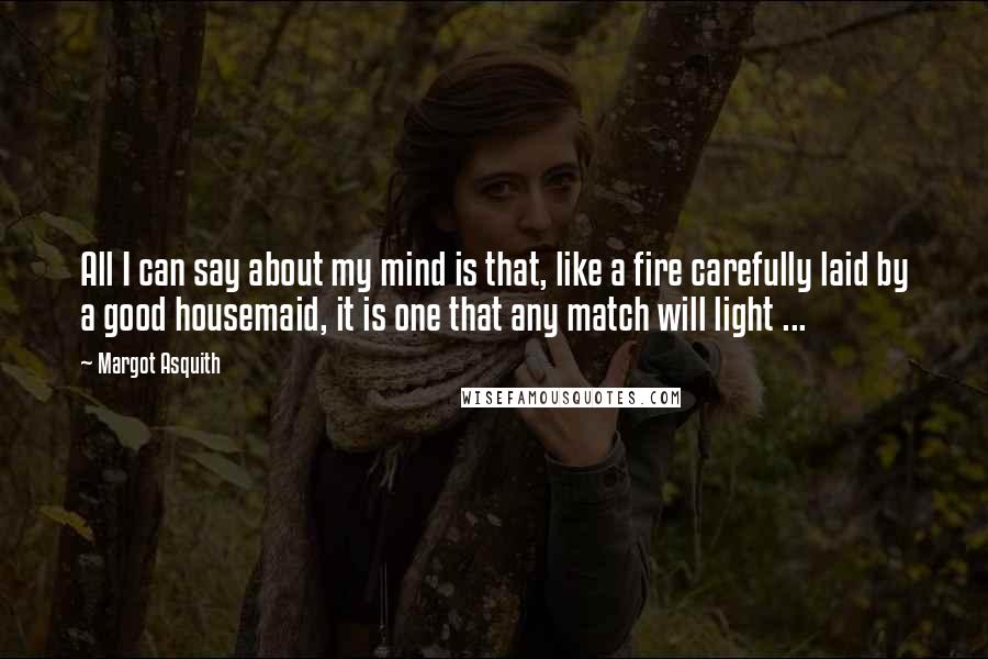 Margot Asquith Quotes: All I can say about my mind is that, like a fire carefully laid by a good housemaid, it is one that any match will light ...