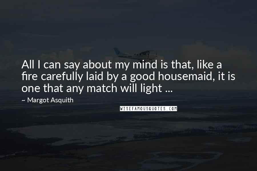 Margot Asquith Quotes: All I can say about my mind is that, like a fire carefully laid by a good housemaid, it is one that any match will light ...
