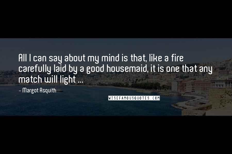 Margot Asquith Quotes: All I can say about my mind is that, like a fire carefully laid by a good housemaid, it is one that any match will light ...