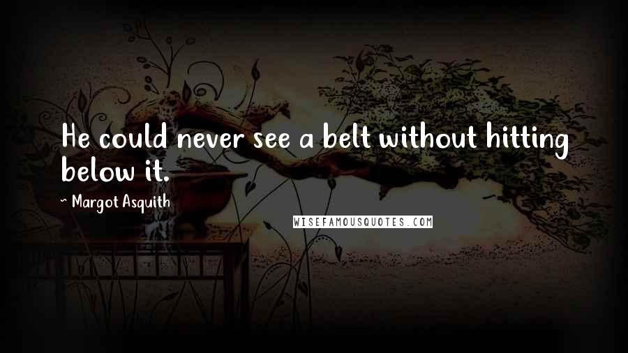 Margot Asquith Quotes: He could never see a belt without hitting below it.