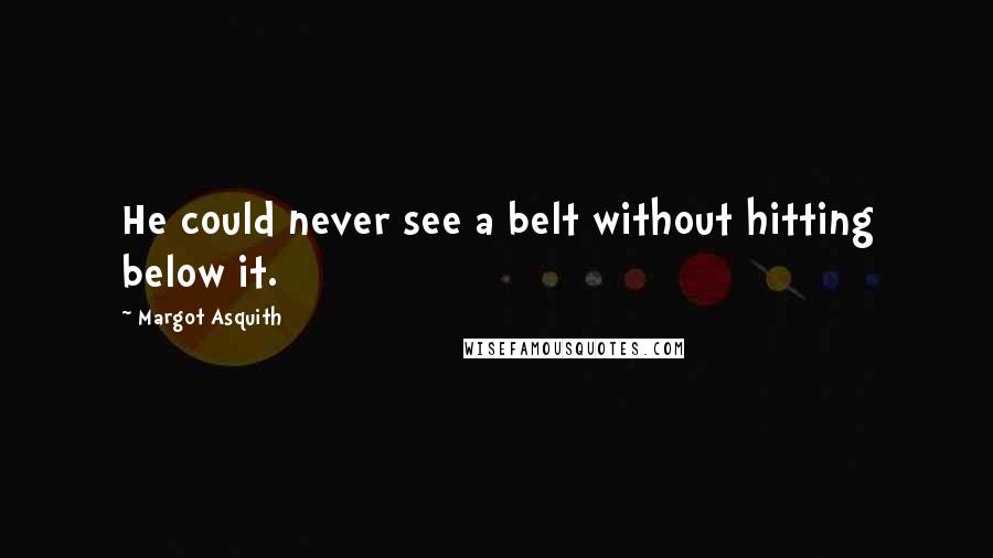 Margot Asquith Quotes: He could never see a belt without hitting below it.