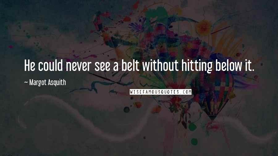 Margot Asquith Quotes: He could never see a belt without hitting below it.