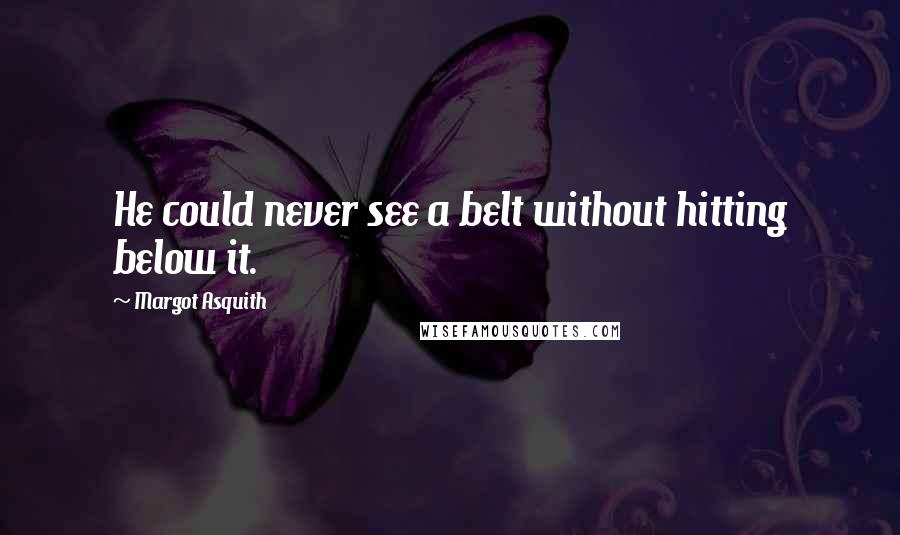 Margot Asquith Quotes: He could never see a belt without hitting below it.