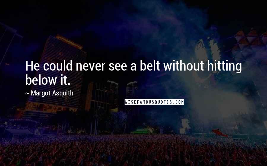 Margot Asquith Quotes: He could never see a belt without hitting below it.