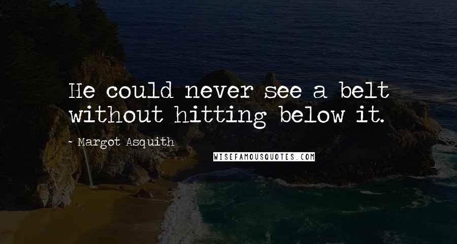 Margot Asquith Quotes: He could never see a belt without hitting below it.