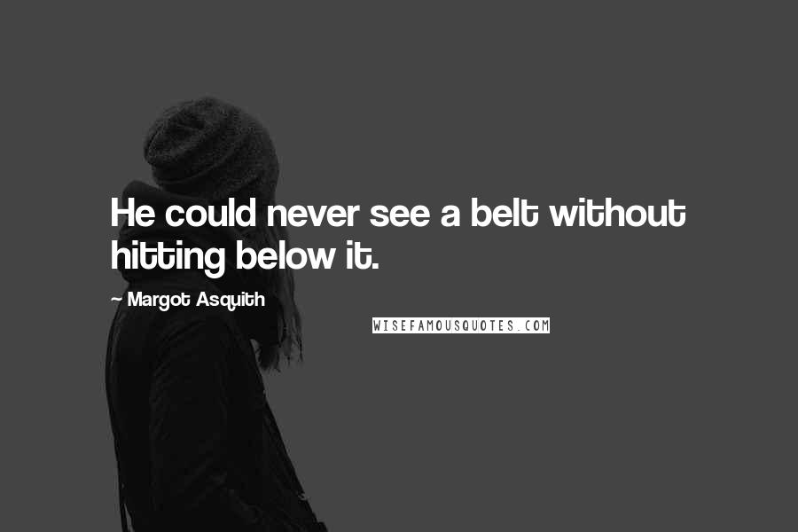 Margot Asquith Quotes: He could never see a belt without hitting below it.