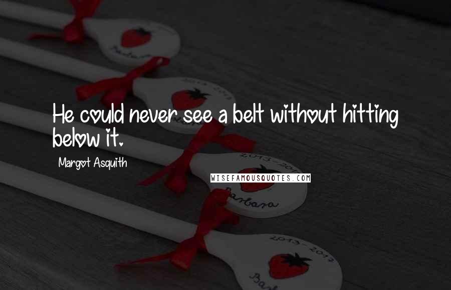 Margot Asquith Quotes: He could never see a belt without hitting below it.