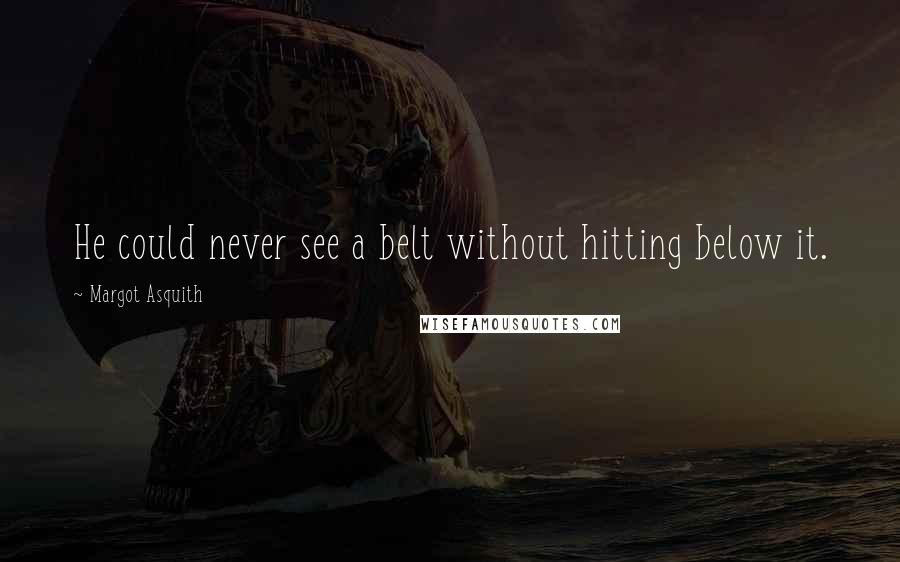 Margot Asquith Quotes: He could never see a belt without hitting below it.