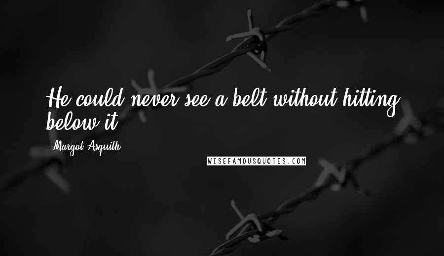 Margot Asquith Quotes: He could never see a belt without hitting below it.
