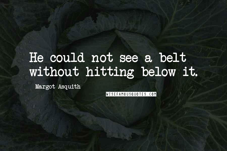 Margot Asquith Quotes: He could not see a belt without hitting below it.