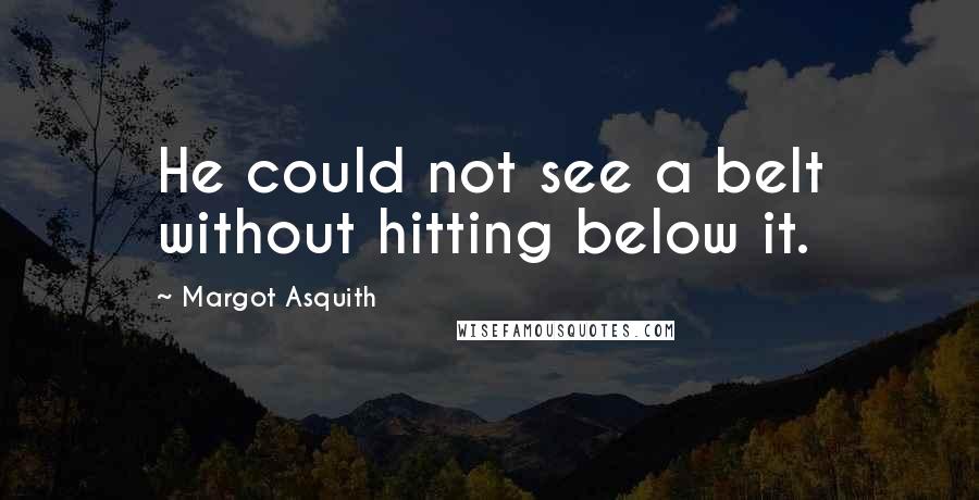 Margot Asquith Quotes: He could not see a belt without hitting below it.