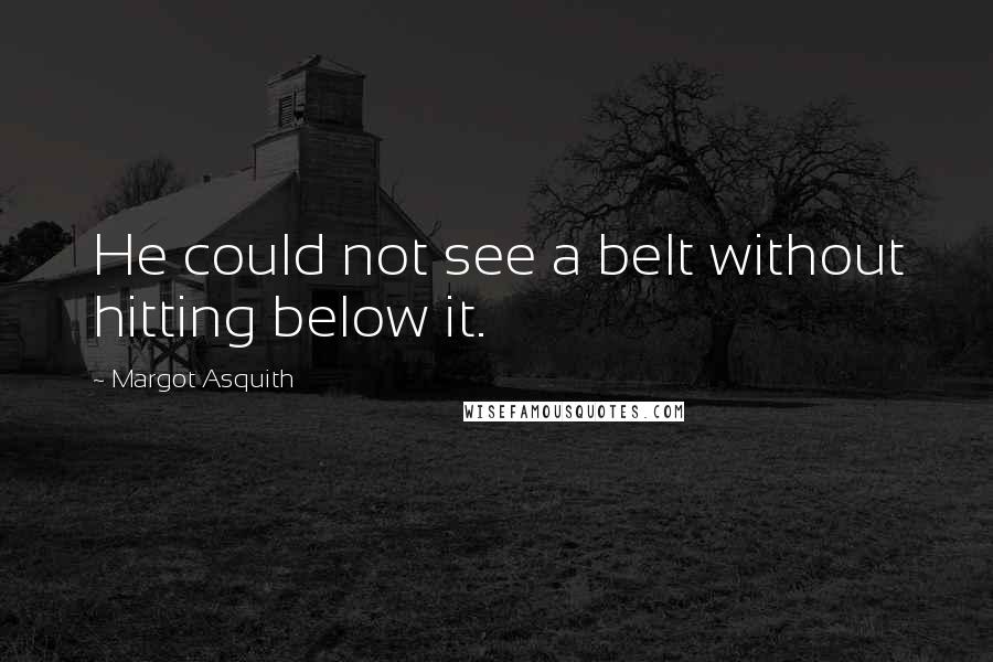 Margot Asquith Quotes: He could not see a belt without hitting below it.