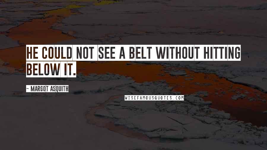 Margot Asquith Quotes: He could not see a belt without hitting below it.