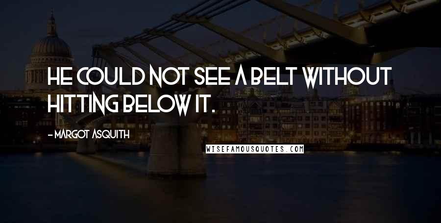 Margot Asquith Quotes: He could not see a belt without hitting below it.