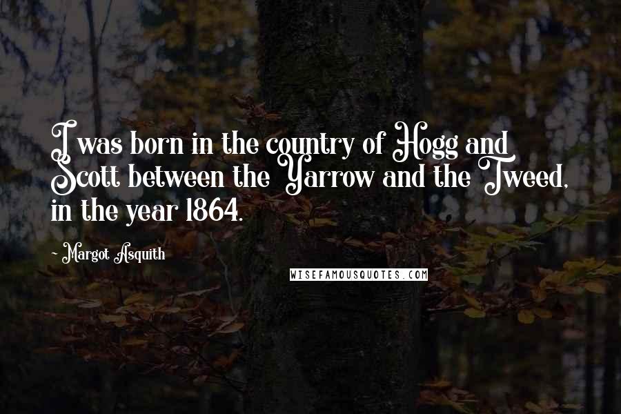 Margot Asquith Quotes: I was born in the country of Hogg and Scott between the Yarrow and the Tweed, in the year 1864.