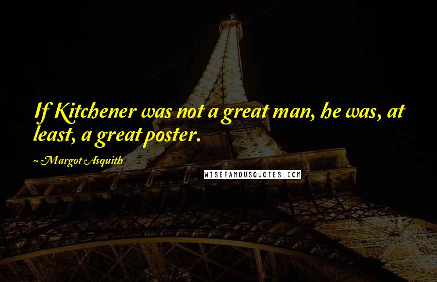 Margot Asquith Quotes: If Kitchener was not a great man, he was, at least, a great poster.