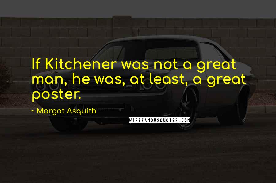 Margot Asquith Quotes: If Kitchener was not a great man, he was, at least, a great poster.