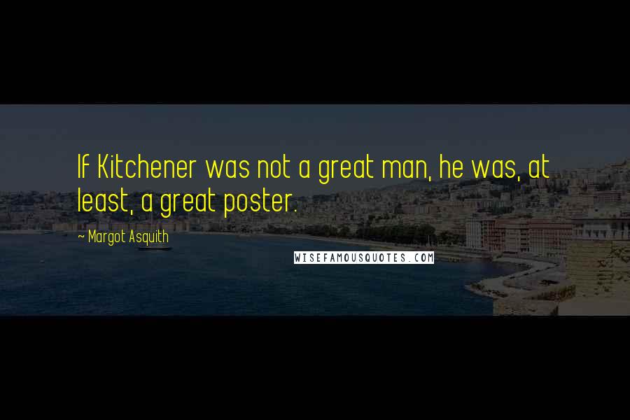 Margot Asquith Quotes: If Kitchener was not a great man, he was, at least, a great poster.