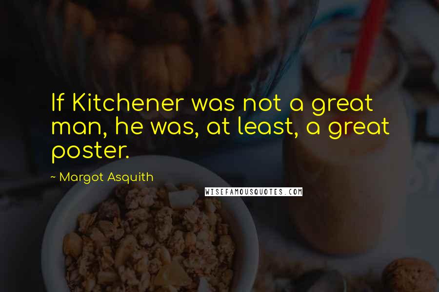 Margot Asquith Quotes: If Kitchener was not a great man, he was, at least, a great poster.