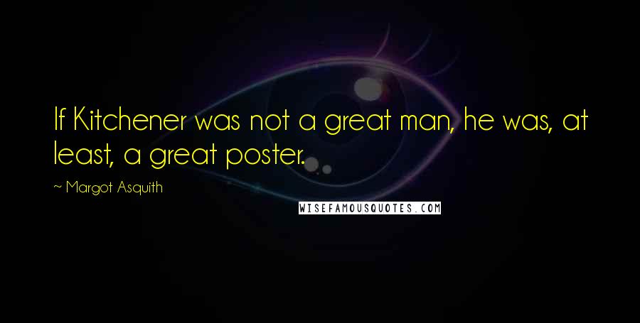 Margot Asquith Quotes: If Kitchener was not a great man, he was, at least, a great poster.