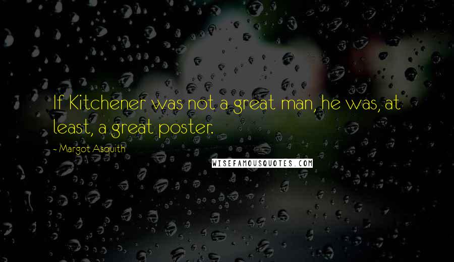 Margot Asquith Quotes: If Kitchener was not a great man, he was, at least, a great poster.
