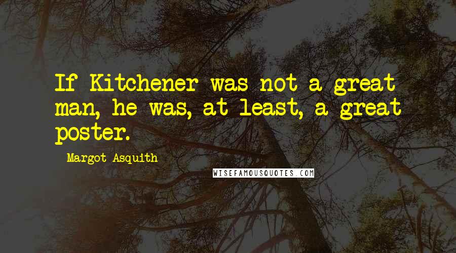 Margot Asquith Quotes: If Kitchener was not a great man, he was, at least, a great poster.