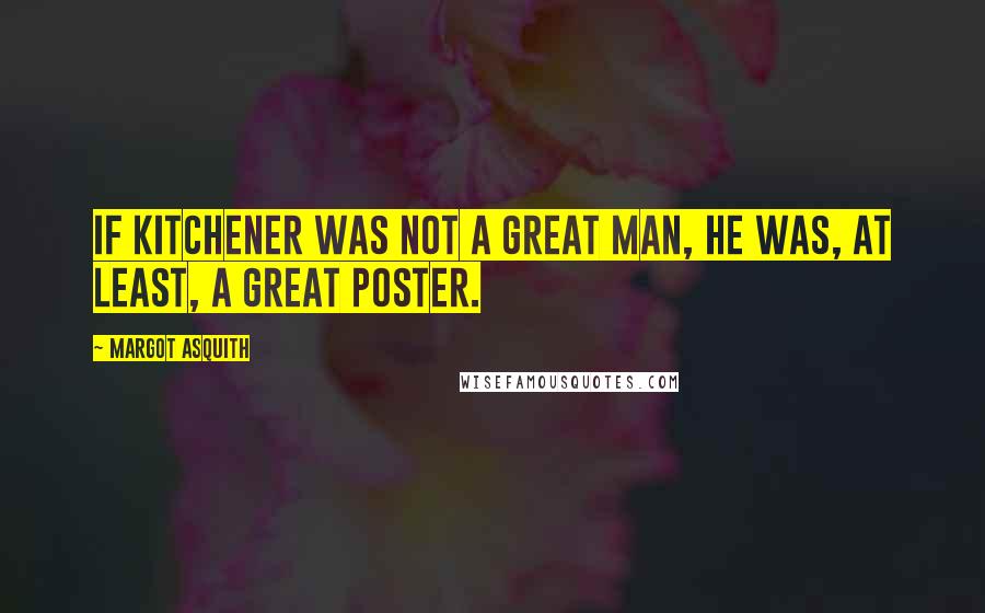 Margot Asquith Quotes: If Kitchener was not a great man, he was, at least, a great poster.