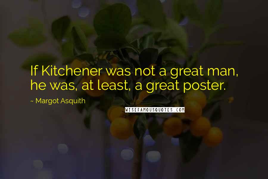 Margot Asquith Quotes: If Kitchener was not a great man, he was, at least, a great poster.