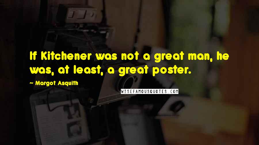 Margot Asquith Quotes: If Kitchener was not a great man, he was, at least, a great poster.