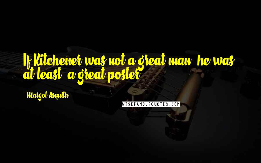Margot Asquith Quotes: If Kitchener was not a great man, he was, at least, a great poster.