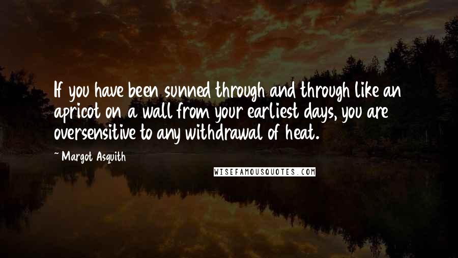 Margot Asquith Quotes: If you have been sunned through and through like an apricot on a wall from your earliest days, you are oversensitive to any withdrawal of heat.