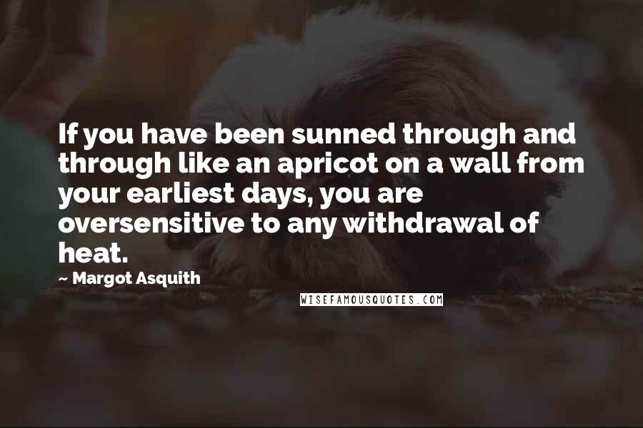 Margot Asquith Quotes: If you have been sunned through and through like an apricot on a wall from your earliest days, you are oversensitive to any withdrawal of heat.