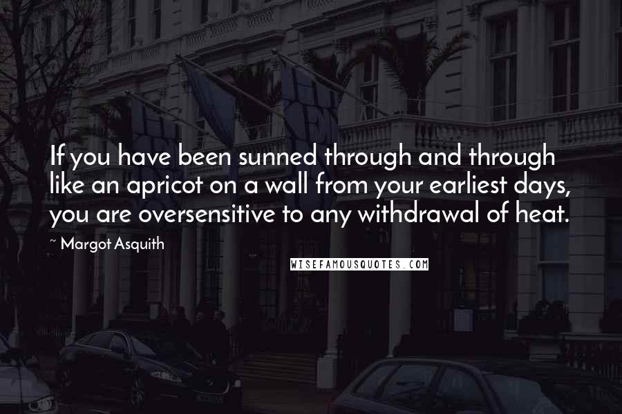 Margot Asquith Quotes: If you have been sunned through and through like an apricot on a wall from your earliest days, you are oversensitive to any withdrawal of heat.