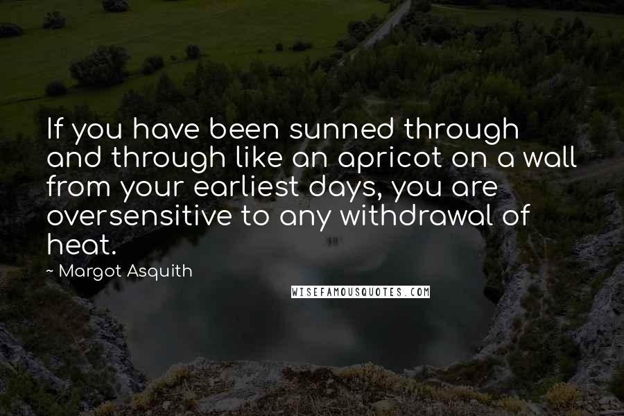 Margot Asquith Quotes: If you have been sunned through and through like an apricot on a wall from your earliest days, you are oversensitive to any withdrawal of heat.