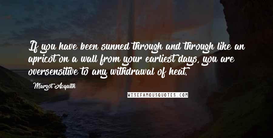 Margot Asquith Quotes: If you have been sunned through and through like an apricot on a wall from your earliest days, you are oversensitive to any withdrawal of heat.