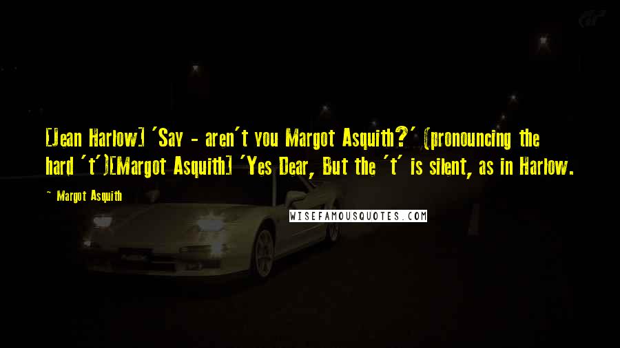 Margot Asquith Quotes: [Jean Harlow] 'Say - aren't you Margot Asquith?' (pronouncing the hard 't')[Margot Asquith] 'Yes Dear, But the 't' is silent, as in Harlow.
