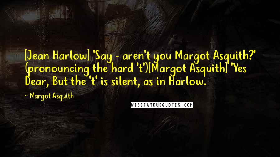 Margot Asquith Quotes: [Jean Harlow] 'Say - aren't you Margot Asquith?' (pronouncing the hard 't')[Margot Asquith] 'Yes Dear, But the 't' is silent, as in Harlow.