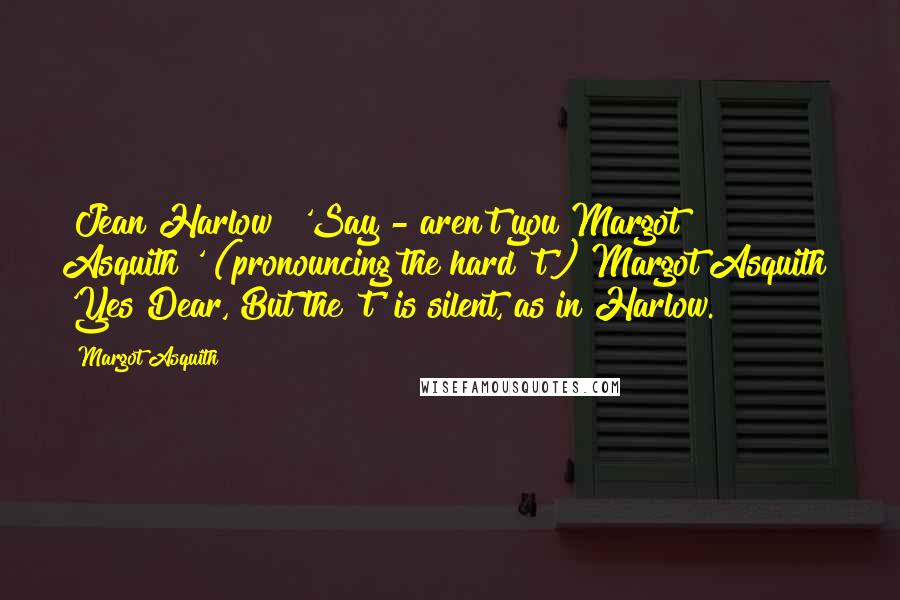 Margot Asquith Quotes: [Jean Harlow] 'Say - aren't you Margot Asquith?' (pronouncing the hard 't')[Margot Asquith] 'Yes Dear, But the 't' is silent, as in Harlow.