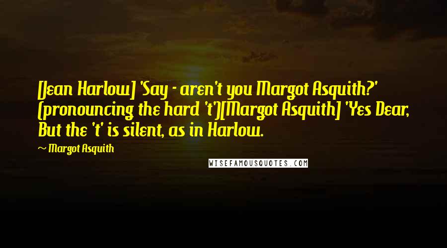 Margot Asquith Quotes: [Jean Harlow] 'Say - aren't you Margot Asquith?' (pronouncing the hard 't')[Margot Asquith] 'Yes Dear, But the 't' is silent, as in Harlow.