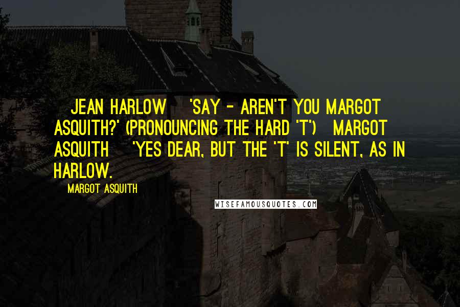 Margot Asquith Quotes: [Jean Harlow] 'Say - aren't you Margot Asquith?' (pronouncing the hard 't')[Margot Asquith] 'Yes Dear, But the 't' is silent, as in Harlow.