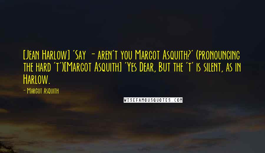 Margot Asquith Quotes: [Jean Harlow] 'Say - aren't you Margot Asquith?' (pronouncing the hard 't')[Margot Asquith] 'Yes Dear, But the 't' is silent, as in Harlow.